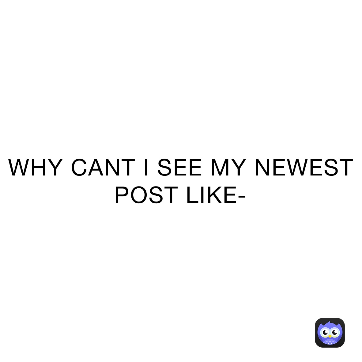 WHY CANT I SEE MY NEWEST POST LIKE- | @mamapusse | Memes