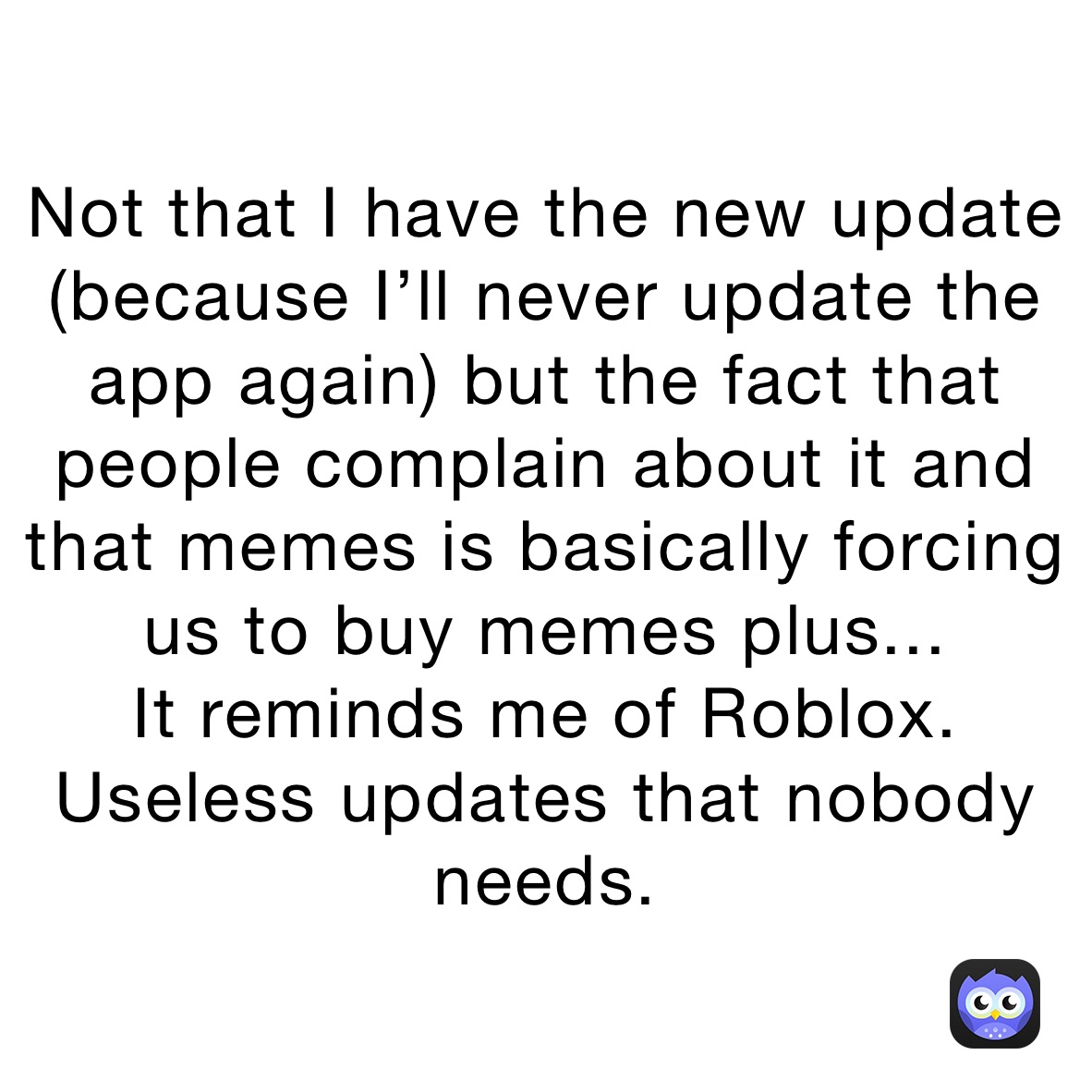 Not that I have the new update (because I’ll never update the app again) but the fact that people complain about it and that memes is basically forcing us to buy memes plus...
It reminds me of Roblox. Useless updates that nobody needs.