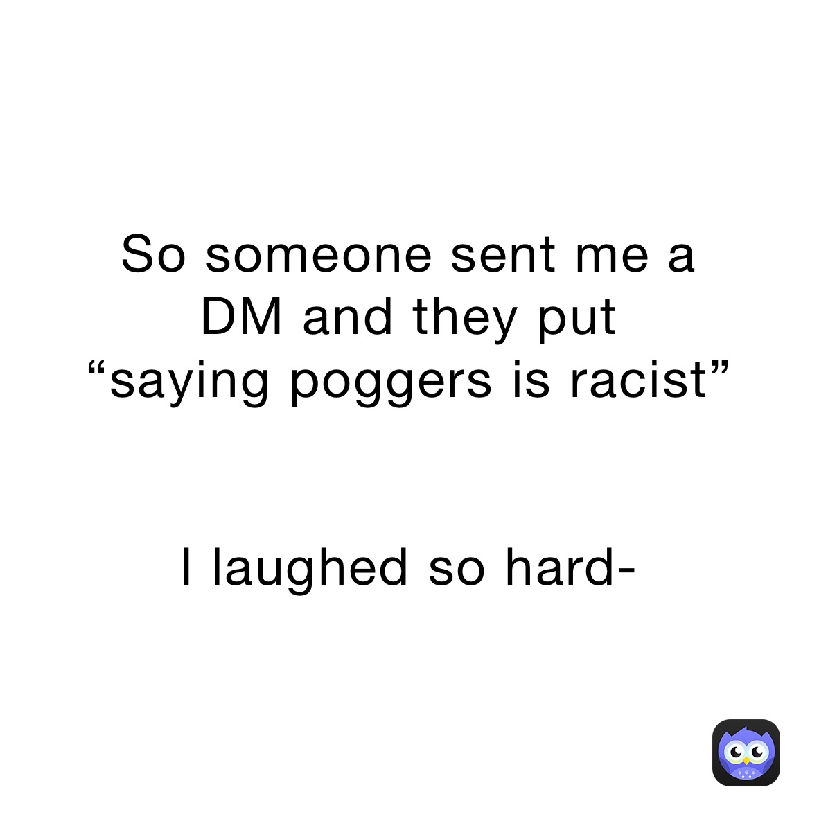 So someone sent me a 
DM and they put
“saying poggers is racist”


I laughed so hard-