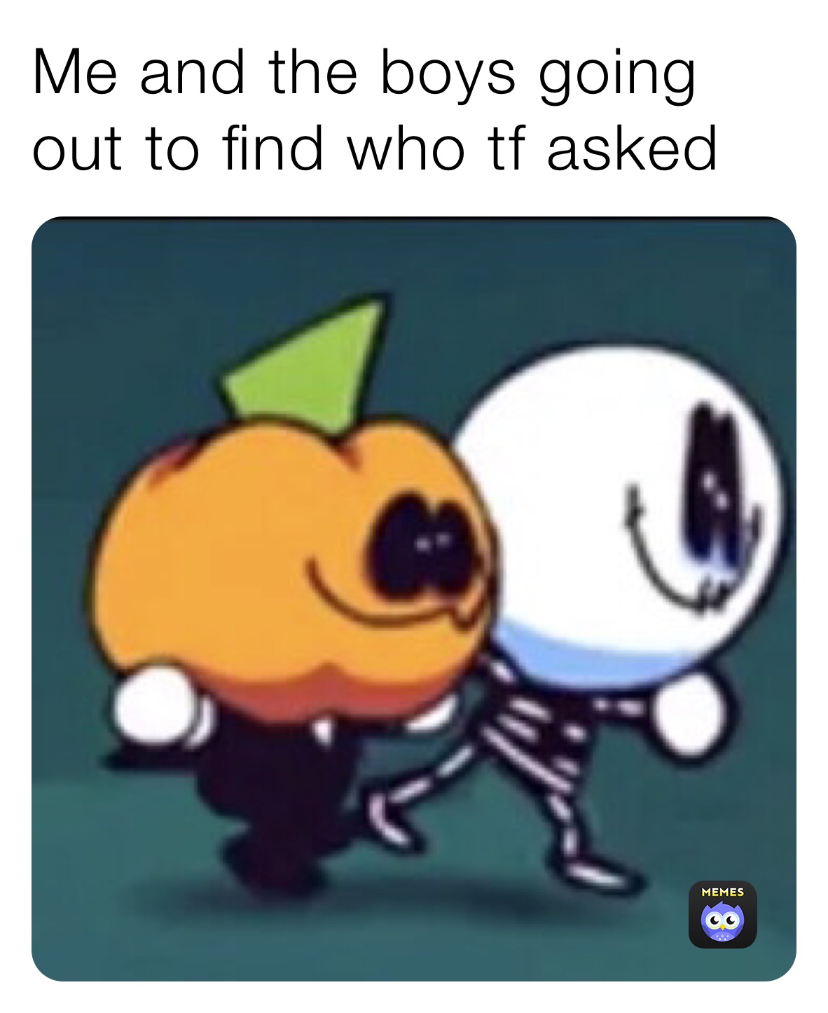 Me and the boys going out to find who tf asked