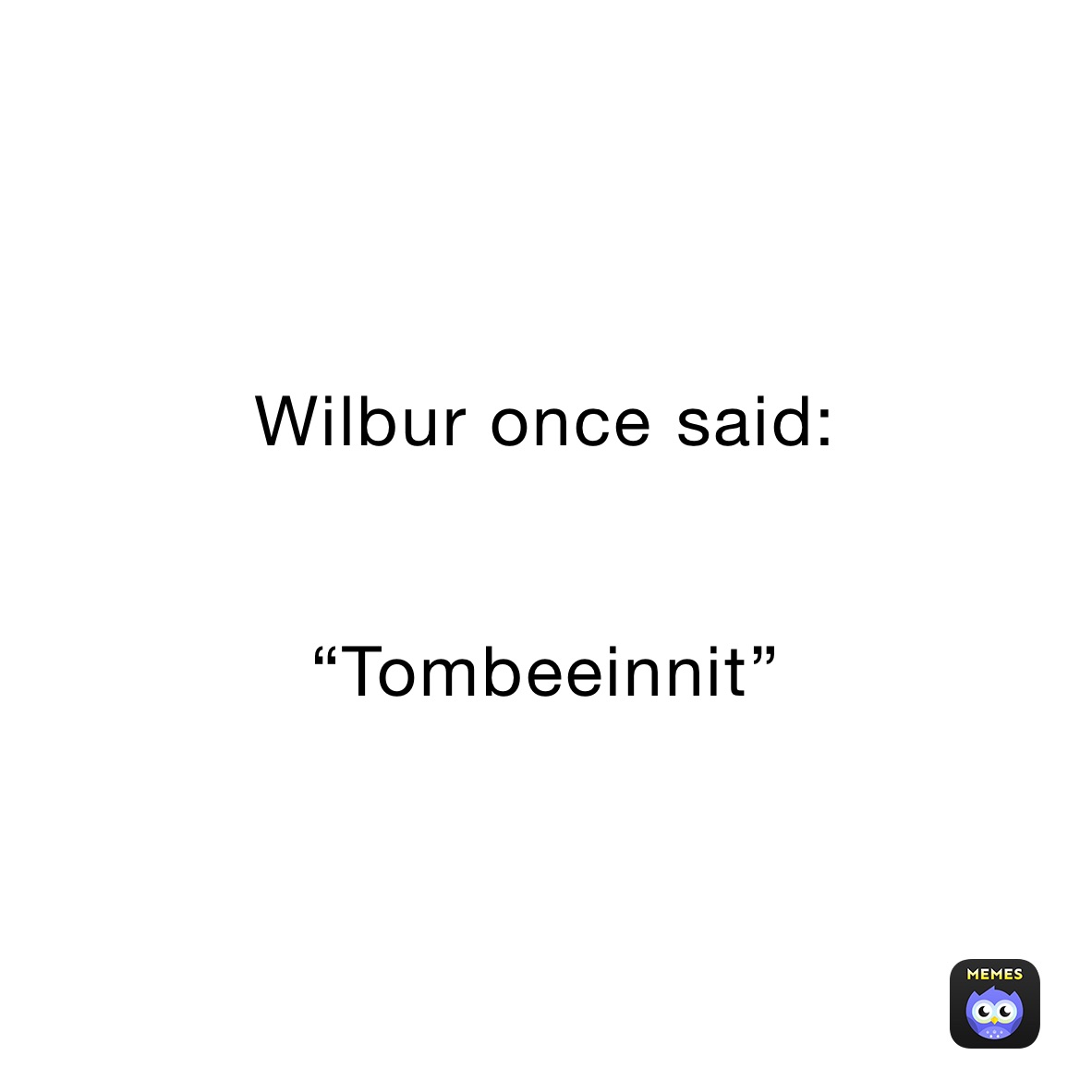 Wilbur once said:


“Tombeeinnit”