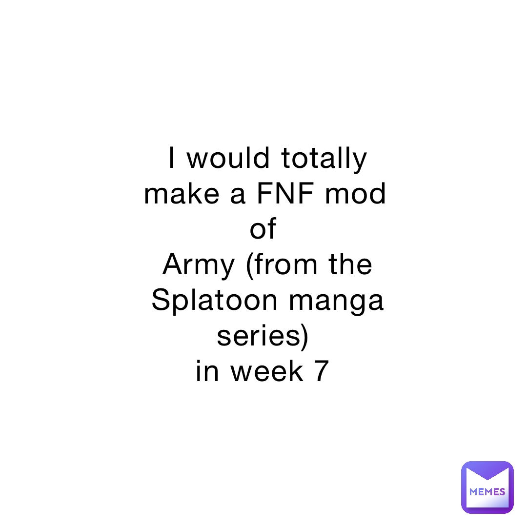 I would totally make a FNF mod of
Army (from the Splatoon manga series)
in week 7