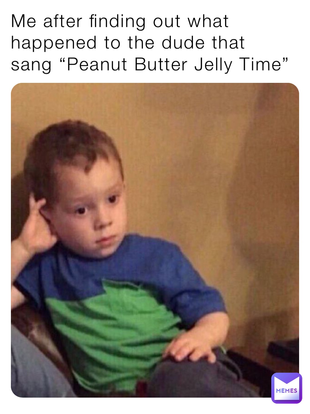 Me after finding out what happened to the dude that sang “Peanut Butter Jelly Time”