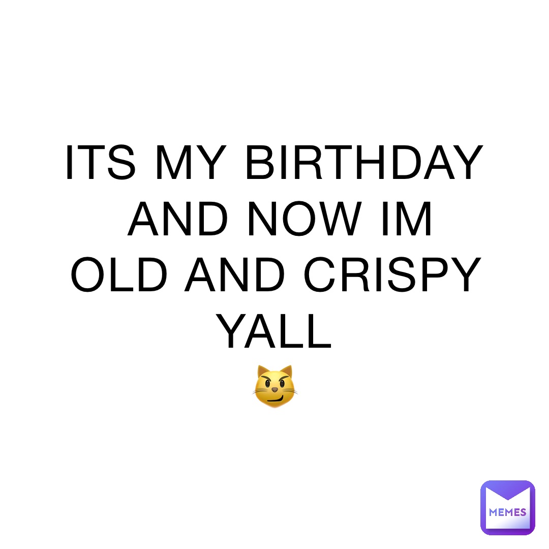 its-my-birthday-and-now-im-old-and-crispy-yall-mamapusse-memes