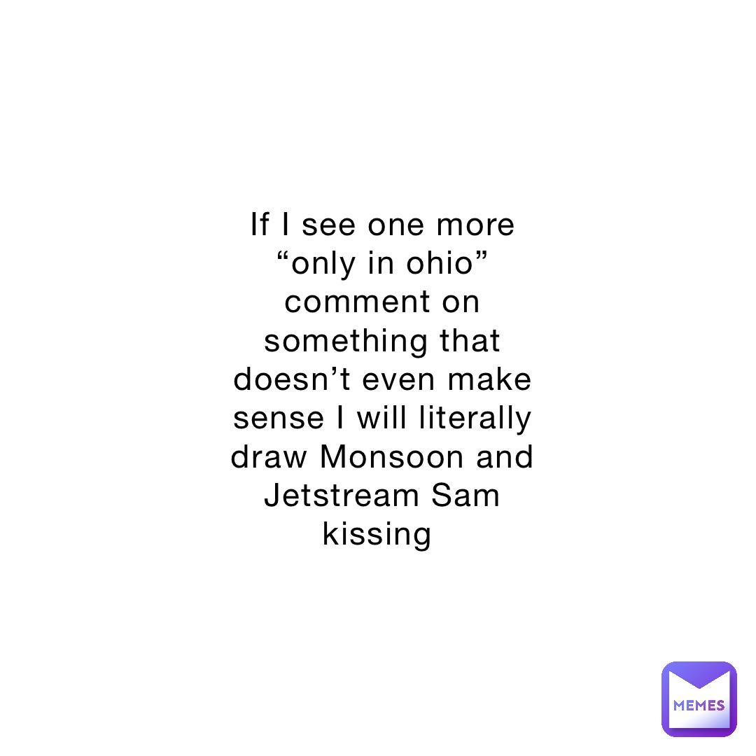 If I see one more “only in ohio” comment on something that doesn’t even make sense I will literally draw Monsoon and Jetstream Sam kissing