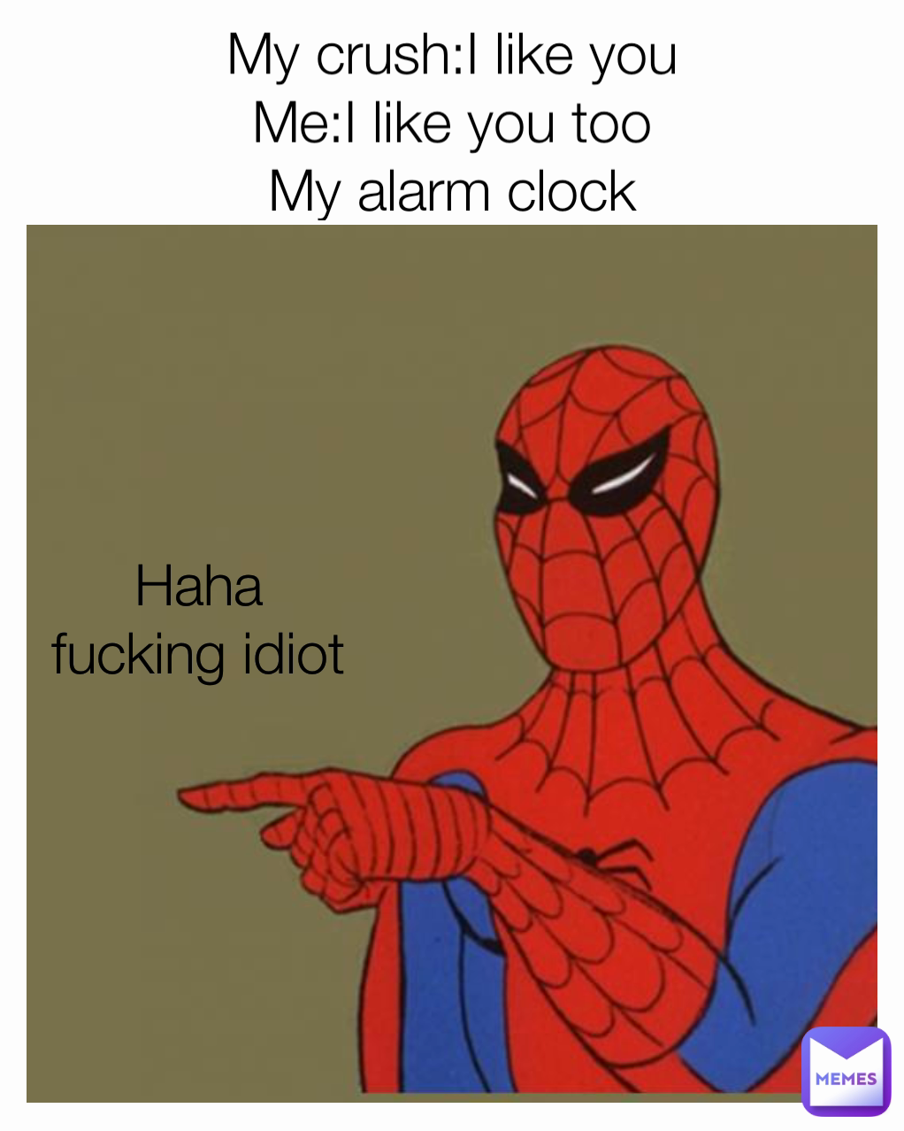 My crush:I like you
Me:I like you too
My alarm clock Haha fucking idiot