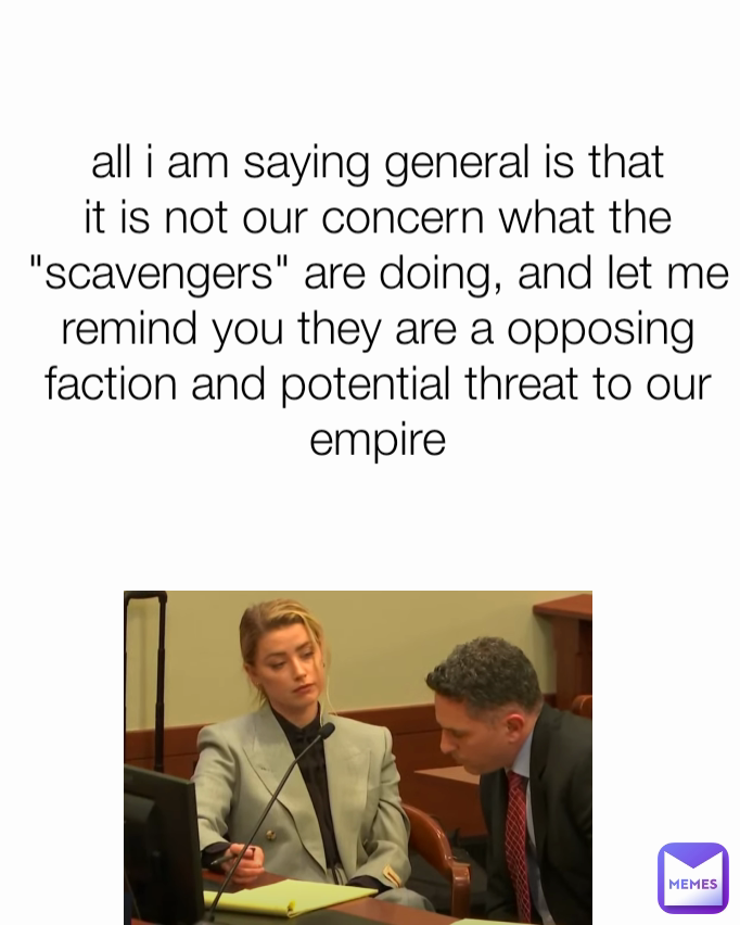 all i am saying general is that it is not our concern what the "scavengers" are doing, and let me remind you they are a opposing faction and potential threat to our empire