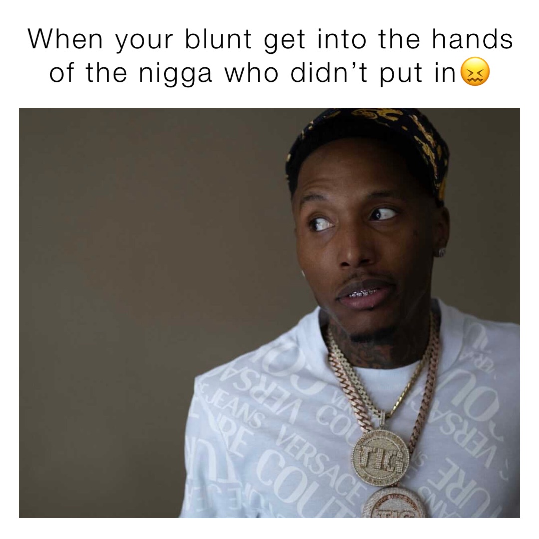 When your blunt get into the hands of the nigga who didn’t put in😖