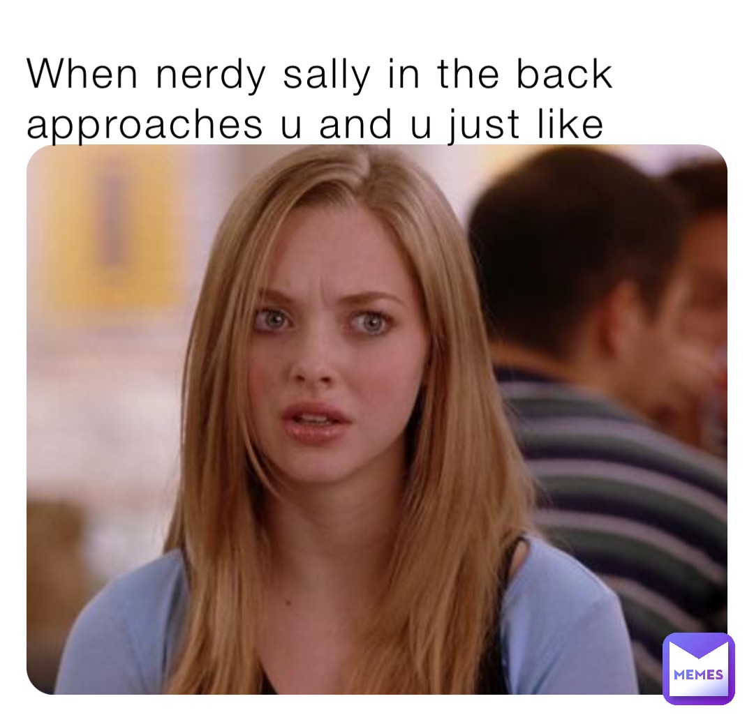 When nerdy sally in the back approaches u and u just like | @Scarlett ...