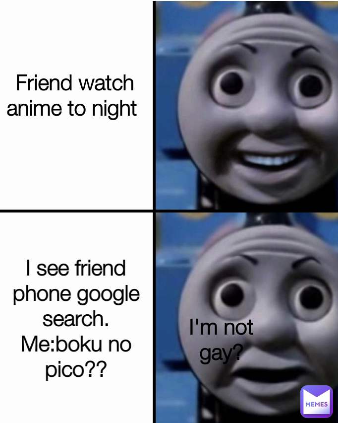 I see friend phone google search.
Me:boku no pico?? I'm not gay? Type Text Friend watch anime to night 