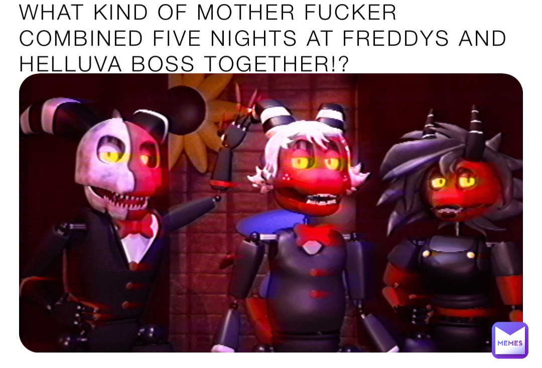 WHAT KIND OF MOTHER FUCKER COMBINED FIVE NIGHTS AT FREDDYS AND HELLUVA BOSS TOGETHER!?