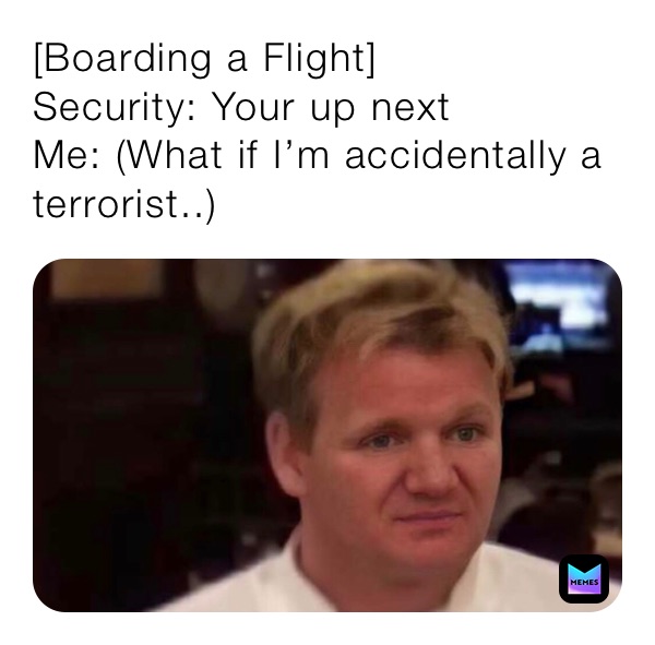 [Boarding a Flight]
Security: Your up next 
Me: (What if I’m accidentally a terrorist..)