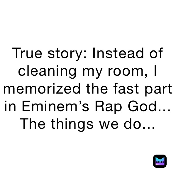 True story: Instead of cleaning my room, I memorized the fast part in Eminem’s Rap God... The things we do... 