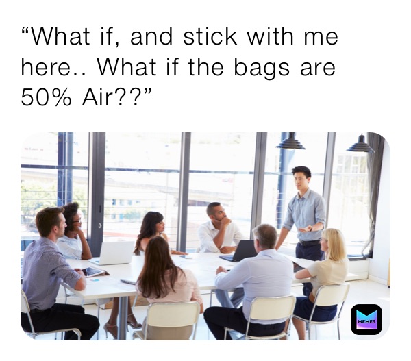 “What if, and stick with me here.. What if the bags are 50% Air??”