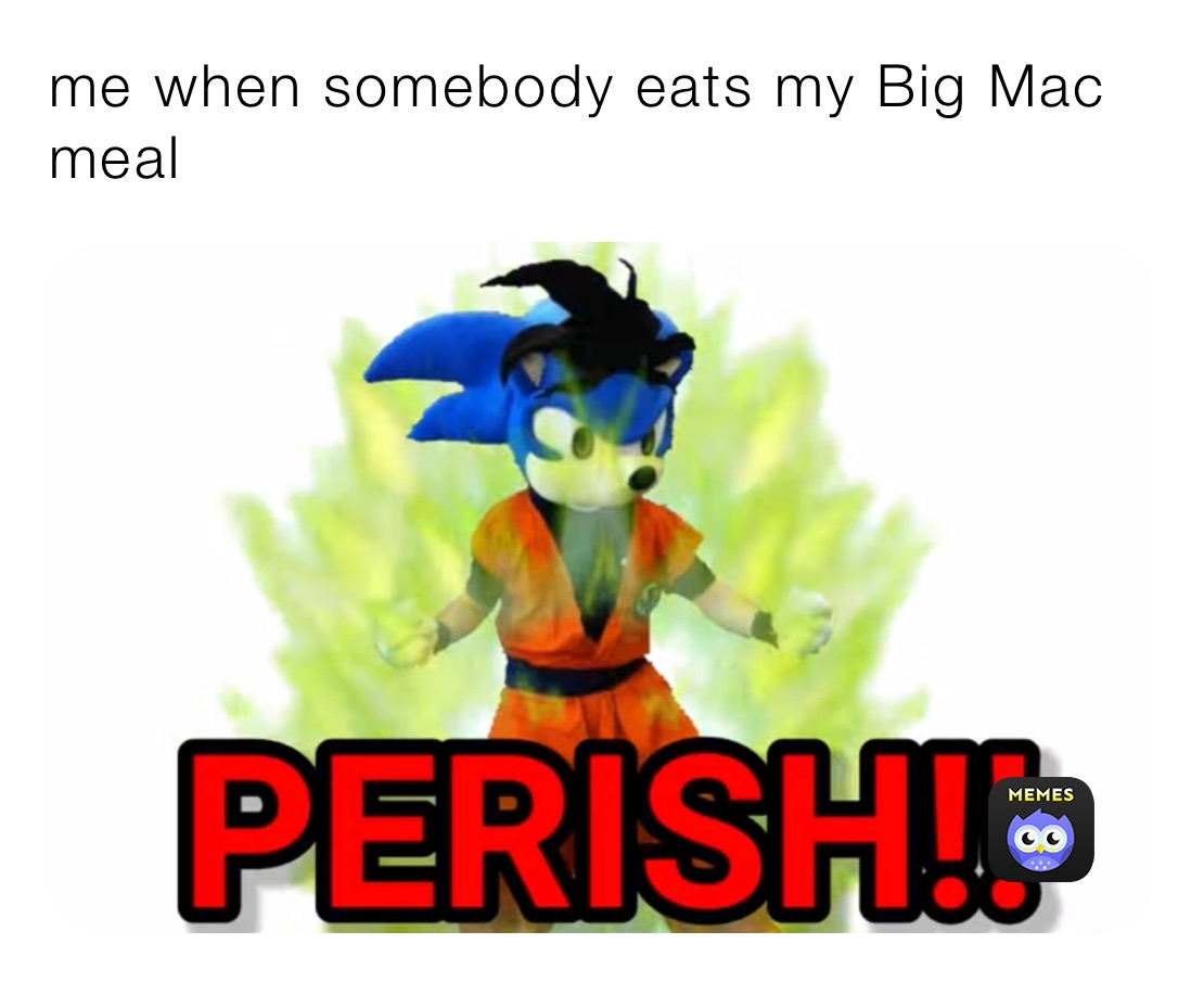 me when somebody eats my Big Mac meal