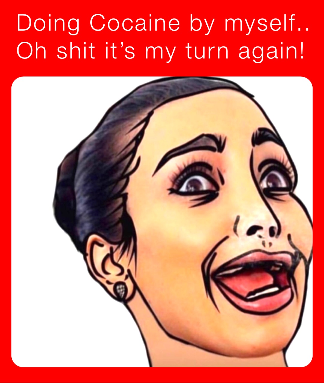 Doing Cocaine by myself..
Oh shit it’s my turn again!