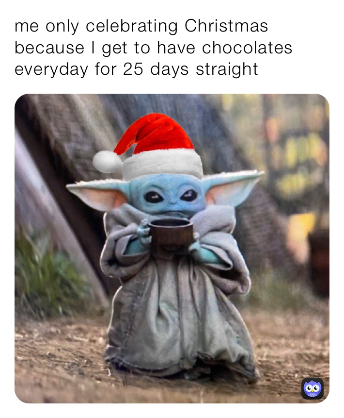 me only celebrating Christmas because I get to have chocolates everyday for 25 days straight