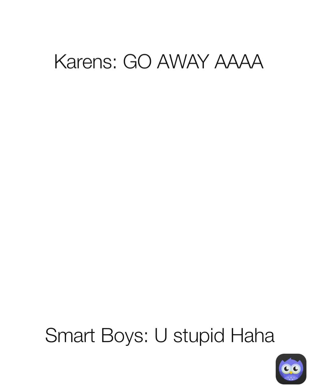 Karens: GO AWAY AAAA Smart Boys: U stupid Haha