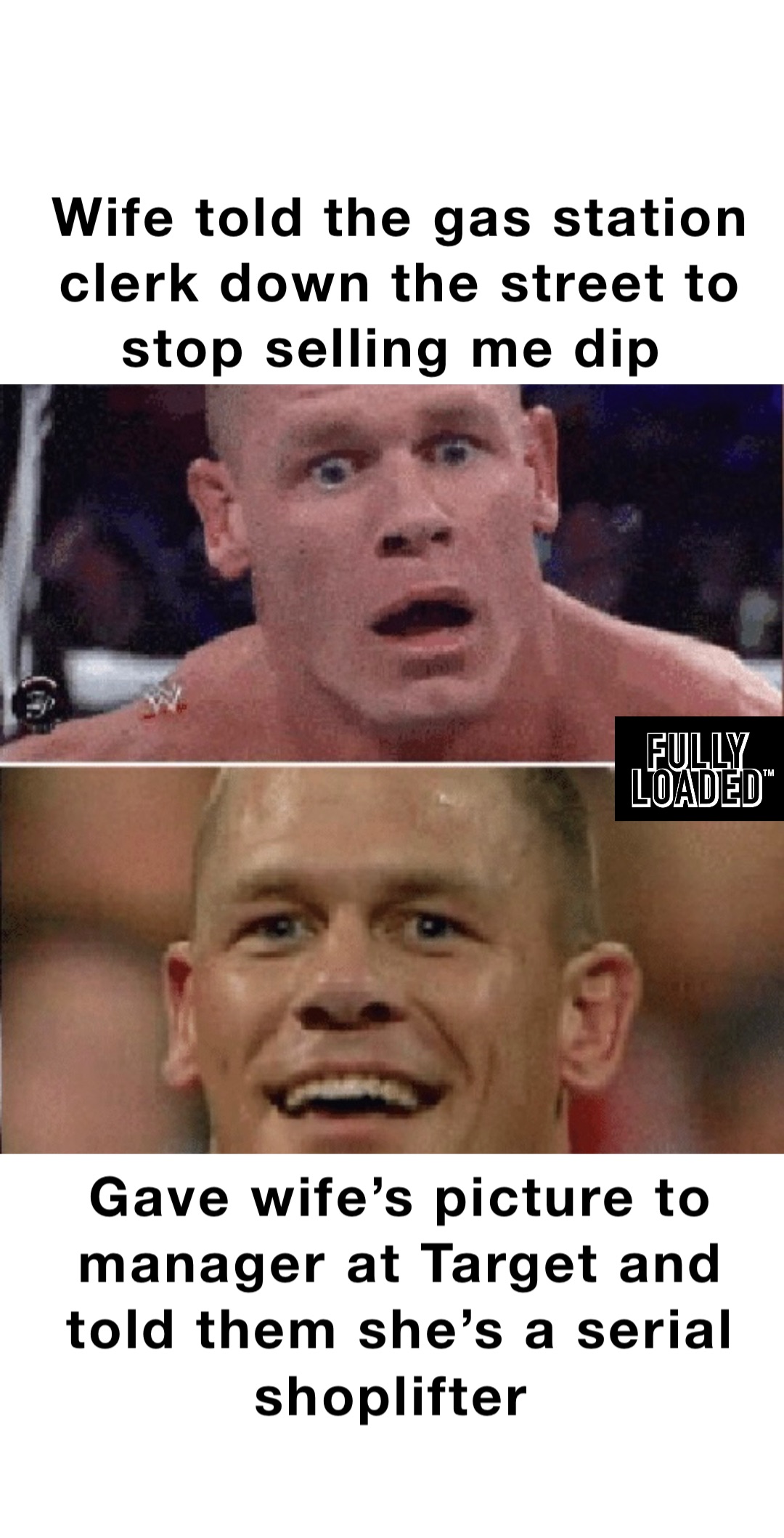 Wife told the gas station clerk down the street to stop selling me dip Gave wife’s picture to manager at Target and told them she’s a serial shoplifter