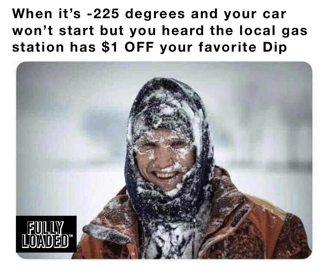 When it’s -225 degrees and your car won’t start but you heard the local gas station has $1 OFF your favorite Dip