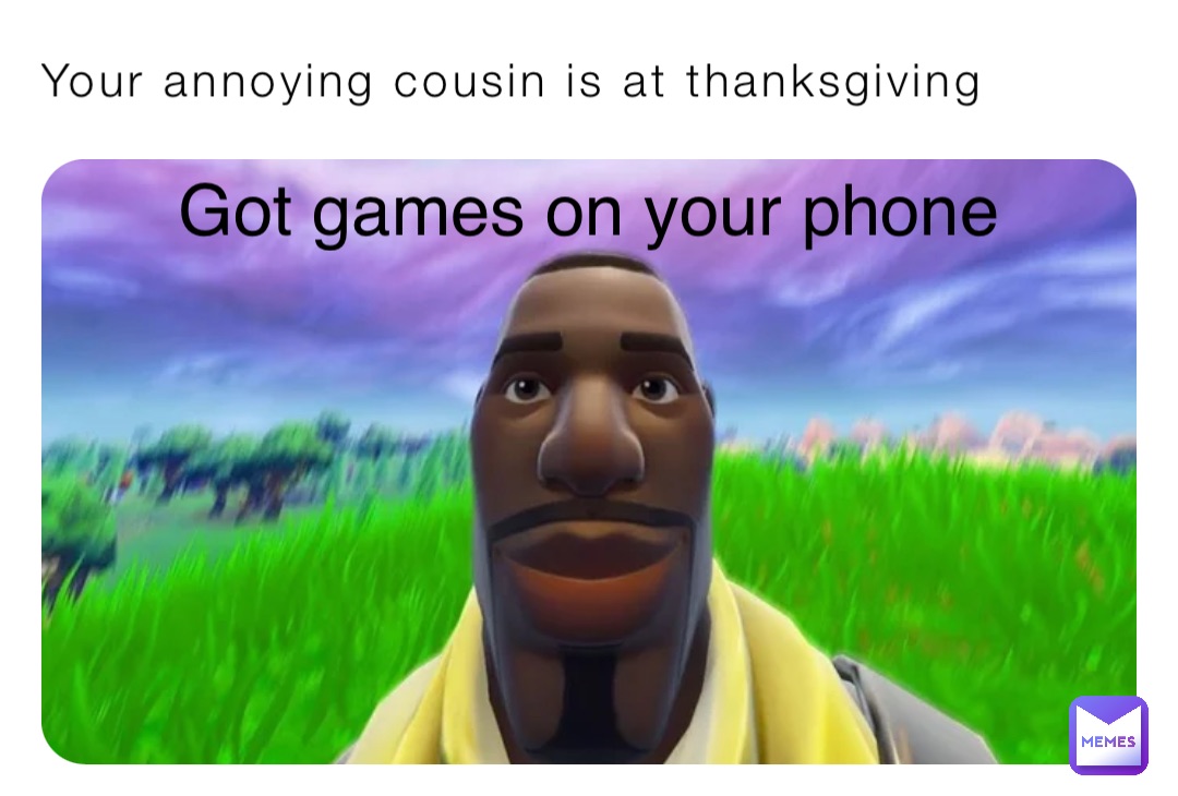 Your annoying cousin is at thanksgiving Got games on your phone