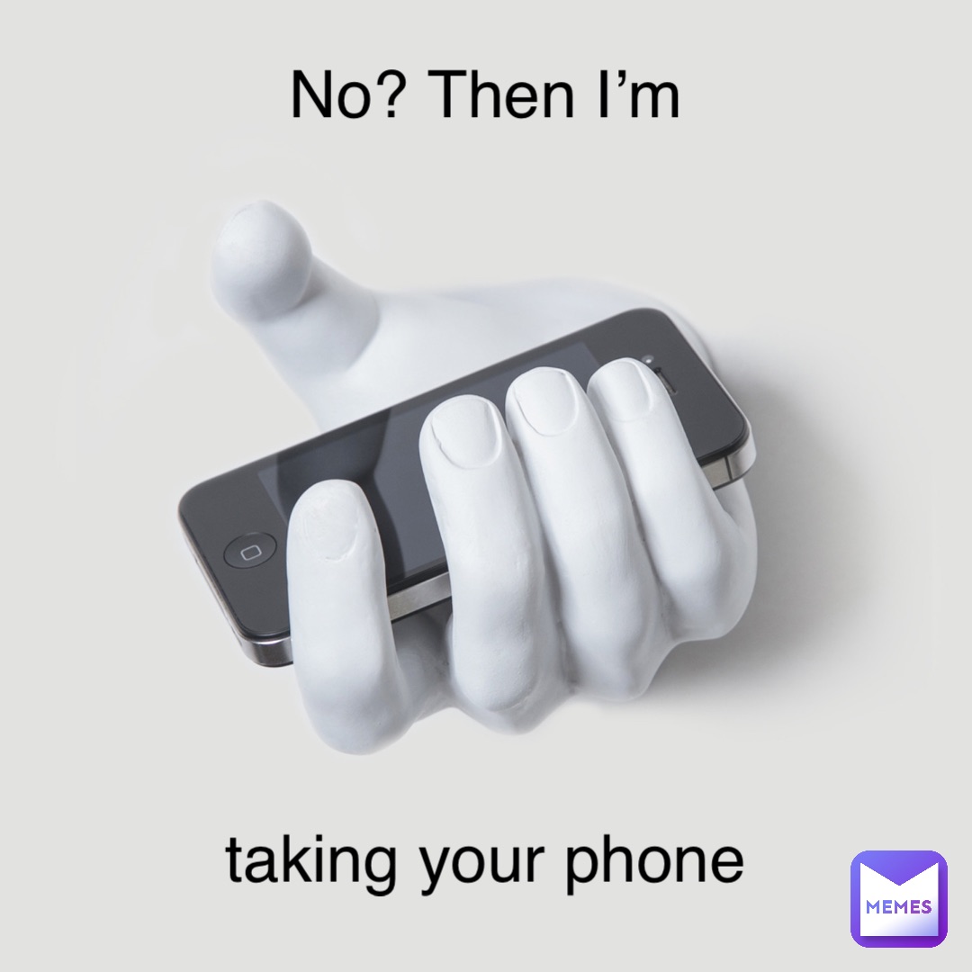 No? Then I’m taking your phone