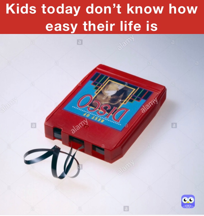 Kids today don’t know how easy their life is