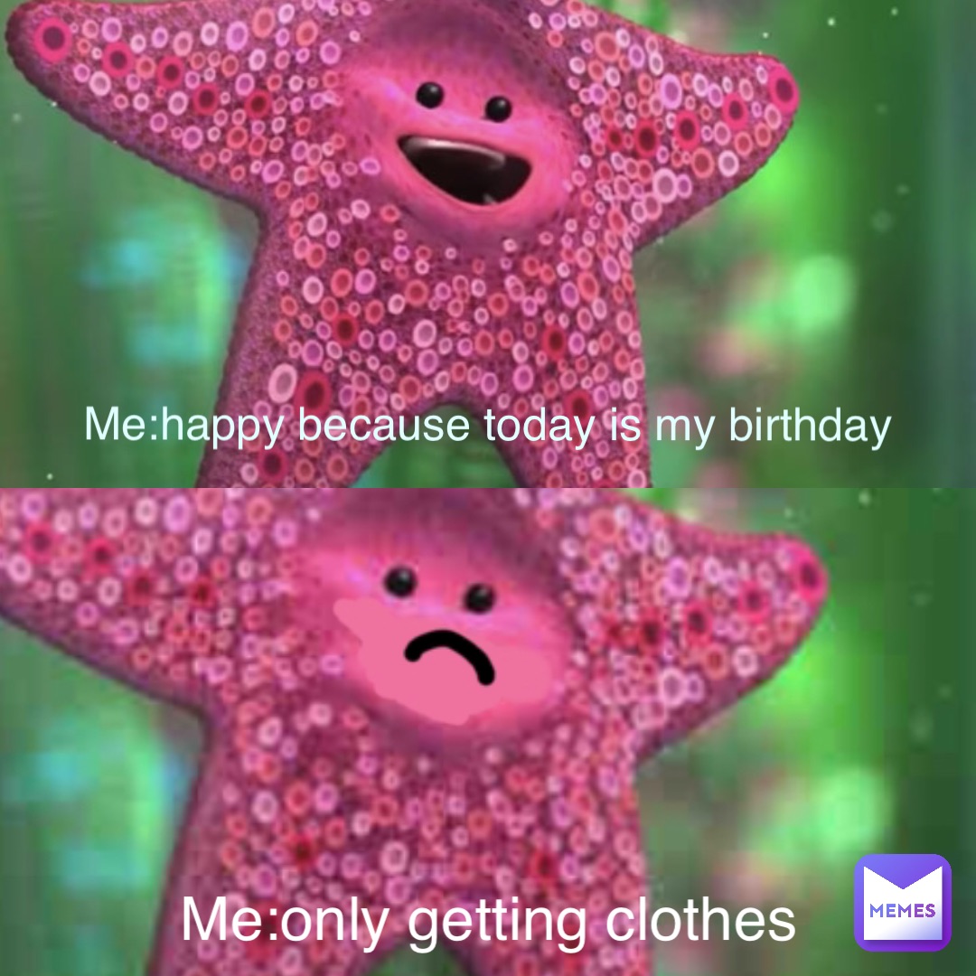 Me:happy because today is my birthday Me:only getting clothes