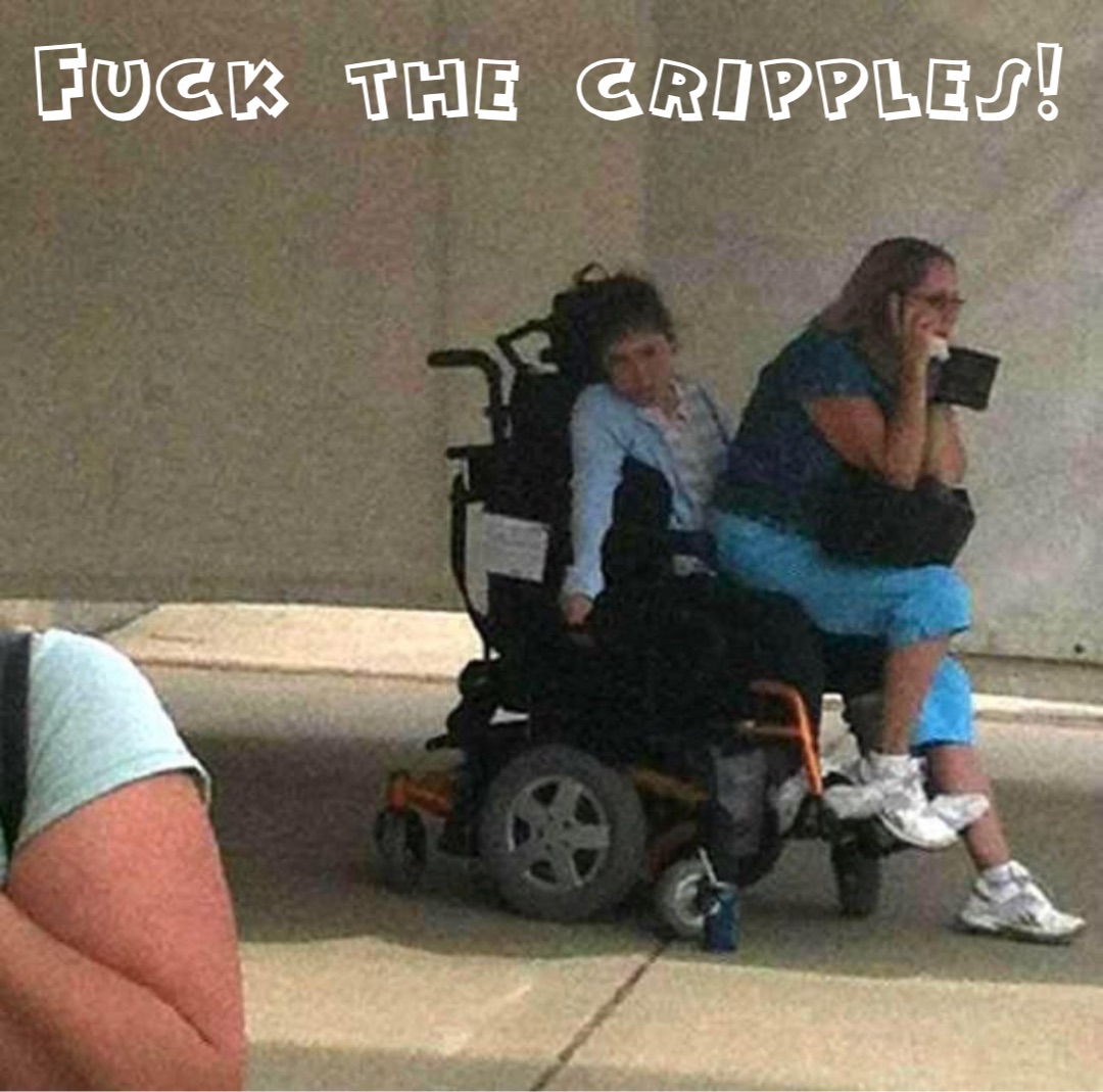 Fuck the cripples!