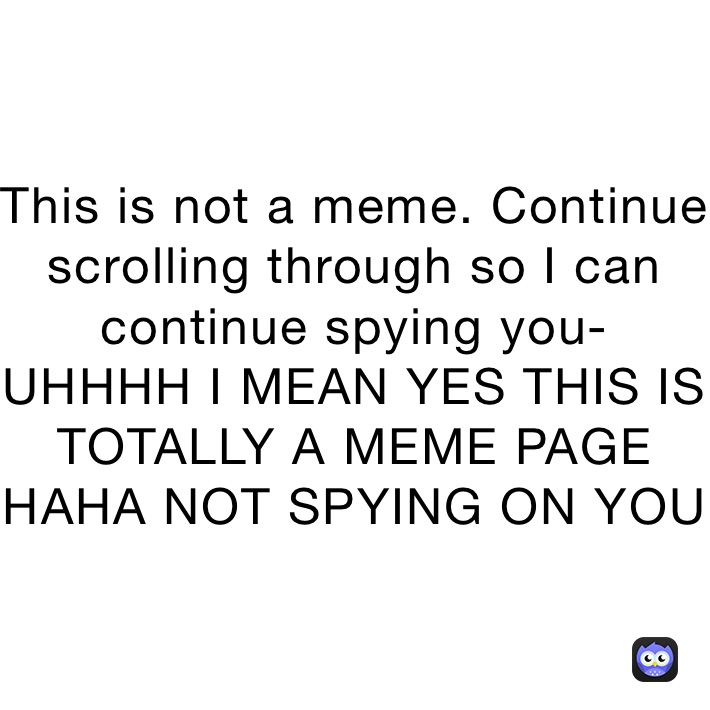 This is not a meme. Continue scrolling through so I can continue spying you-
UHHHH I MEAN YES THIS IS TOTALLY A MEME PAGE HAHA NOT SPYING ON YOU