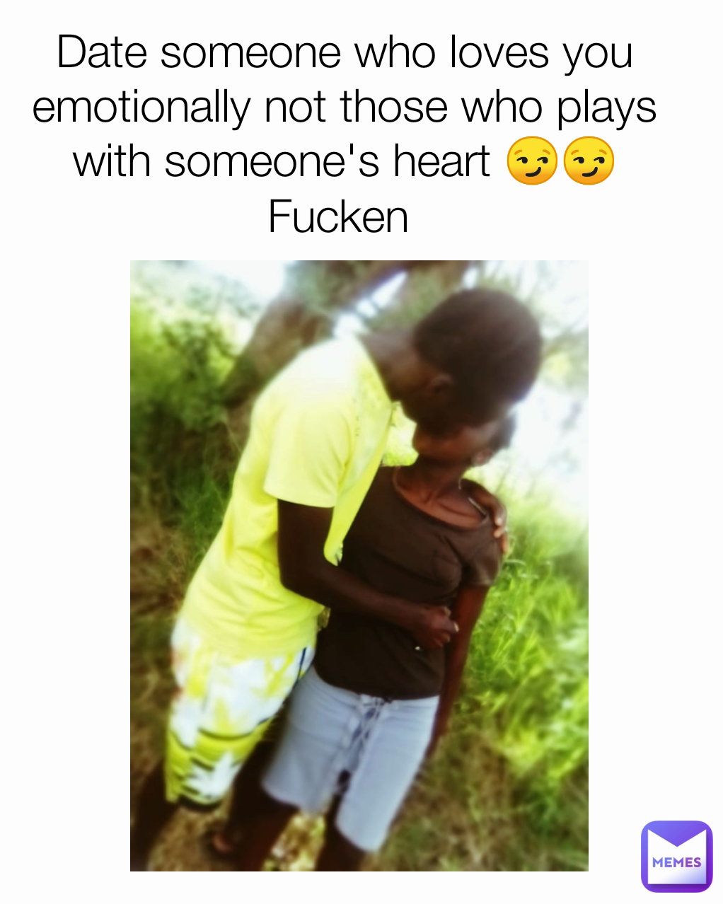 Date someone who loves you emotionally not those who plays with someone's heart 😏😏Fucken 