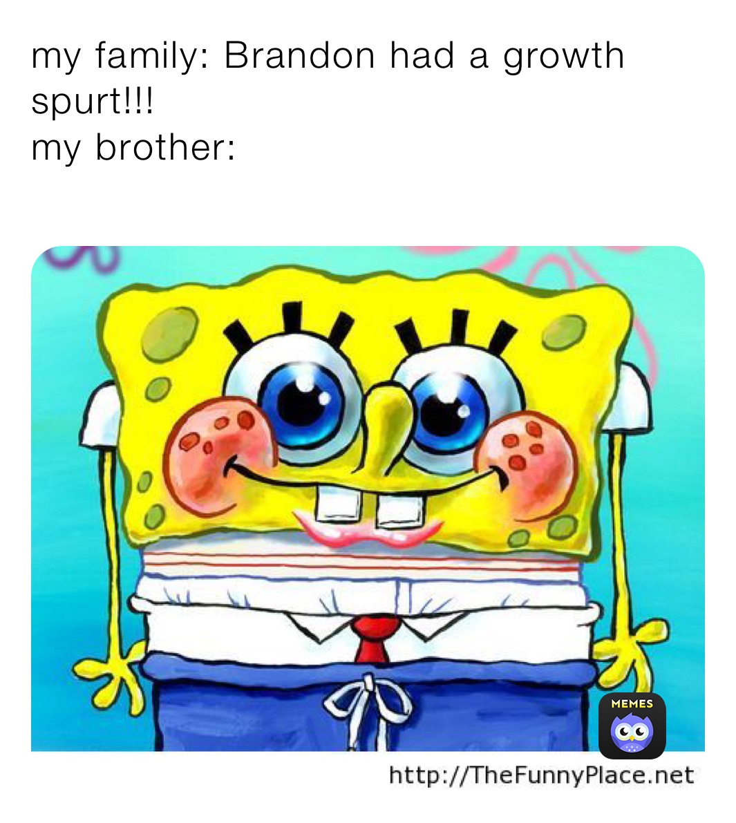 my family: Brandon had a growth spurt!!!                                             my brother:
