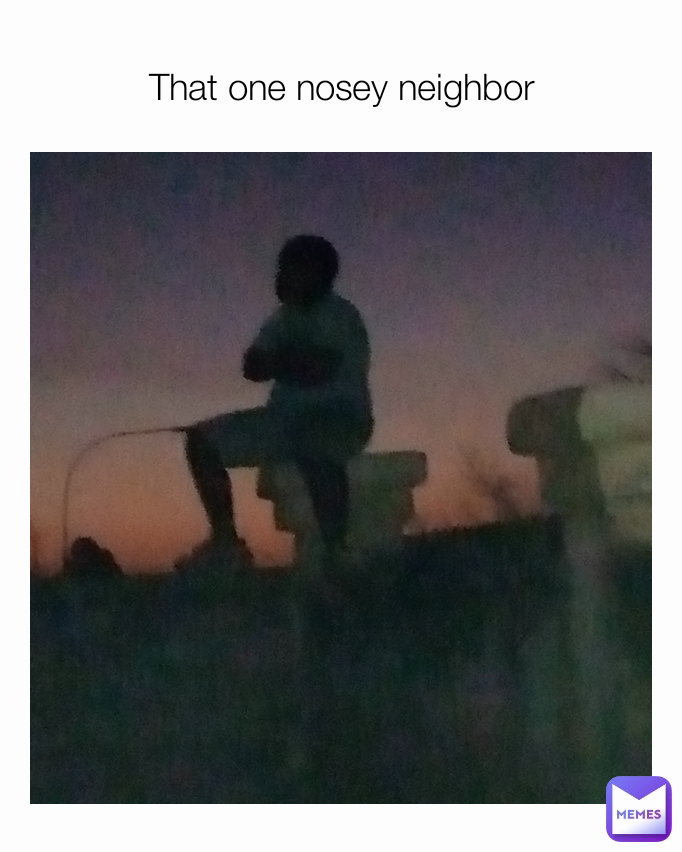 That one nosey neighbor