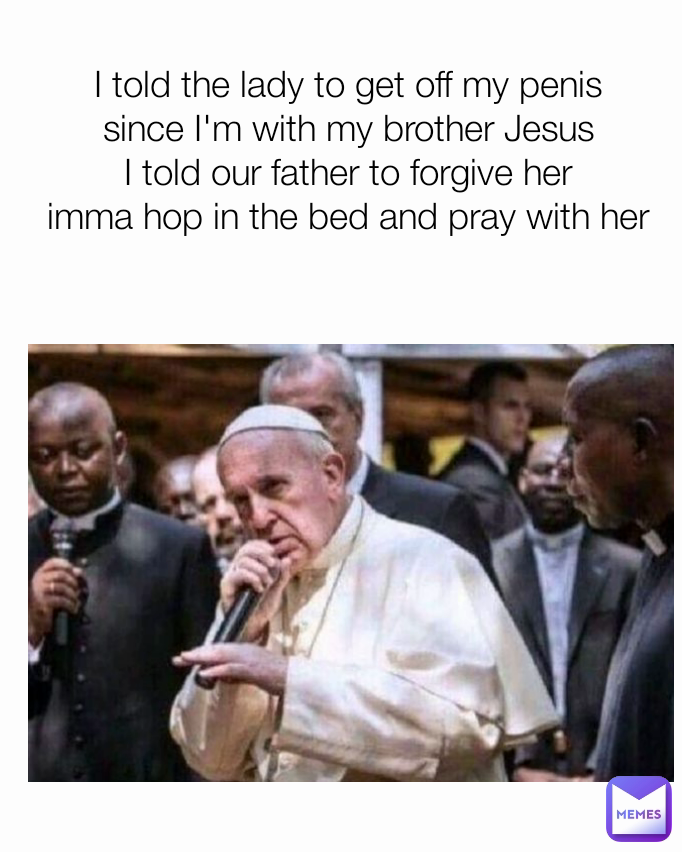 I told the lady to get off my penis
since I'm with my brother Jesus
I told our father to forgive her
imma hop in the bed and pray with her