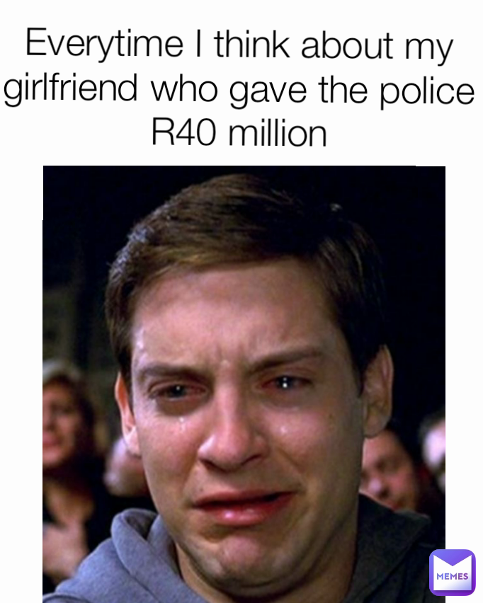 Everytime I think about my girlfriend who gave the police R40 million