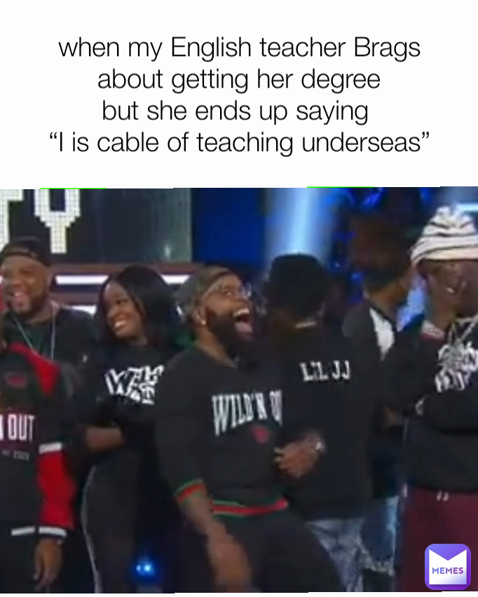 when my English teacher Brags about getting her degree
but she ends up saying 
“I is cable of teaching underseas”