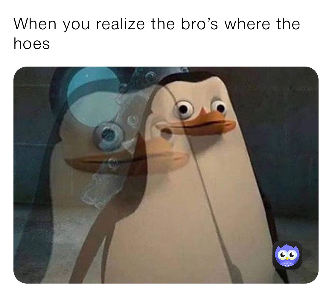 When you realize the bro’s where the hoes￼