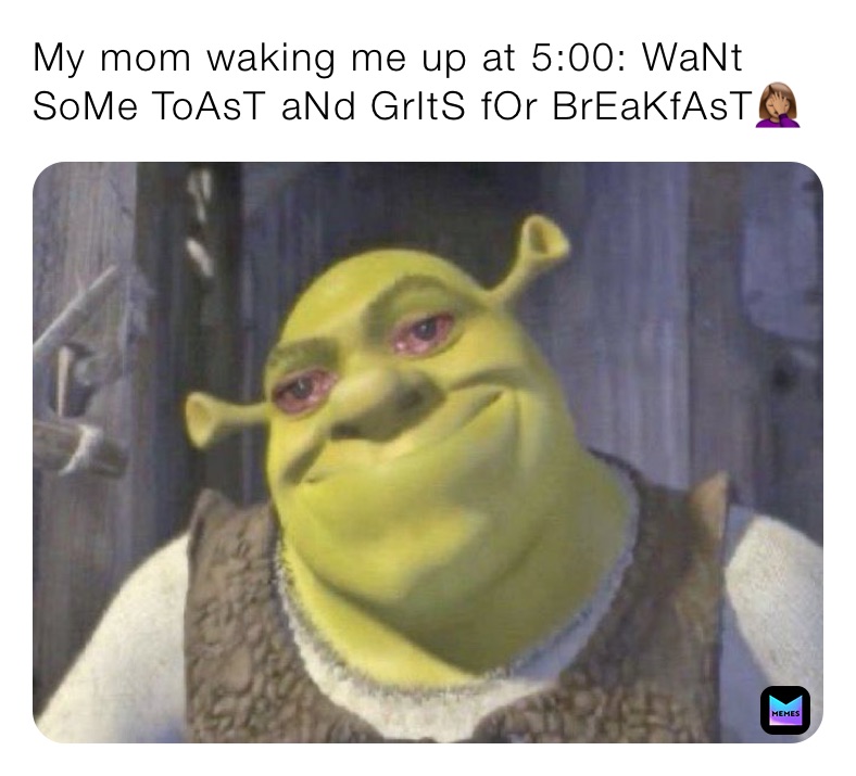 My mom waking me up at 5:00: WaNt SoMe ToAsT aNd GrItS fOr BrEaKfAsT🤦🏽‍♀️
