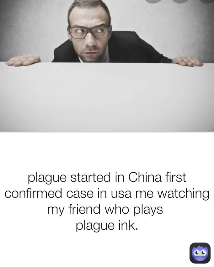 plague started in China first confirmed case in usa me watching my friend who plays 
plague ink.