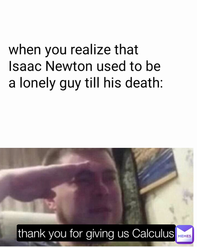 when you realize that Isaac Newton used to be a lonely guy till his death: thank you for giving us Calculus