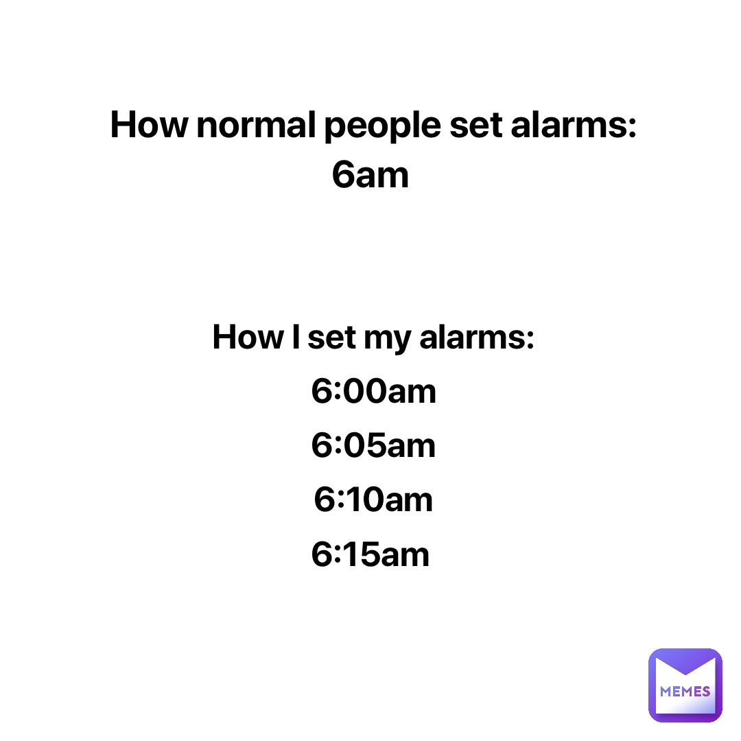 How normal people set alarms: 
6am How I set my alarms: 
6:00am 
6:05am 
6:10am 
6:15am