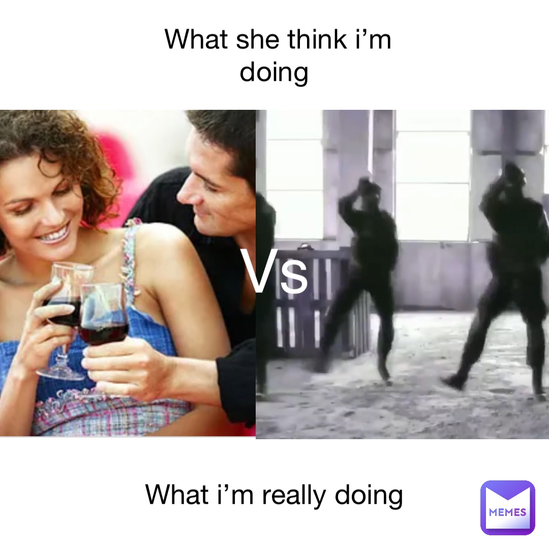 What she think I’m doing What I’m really doing Vs