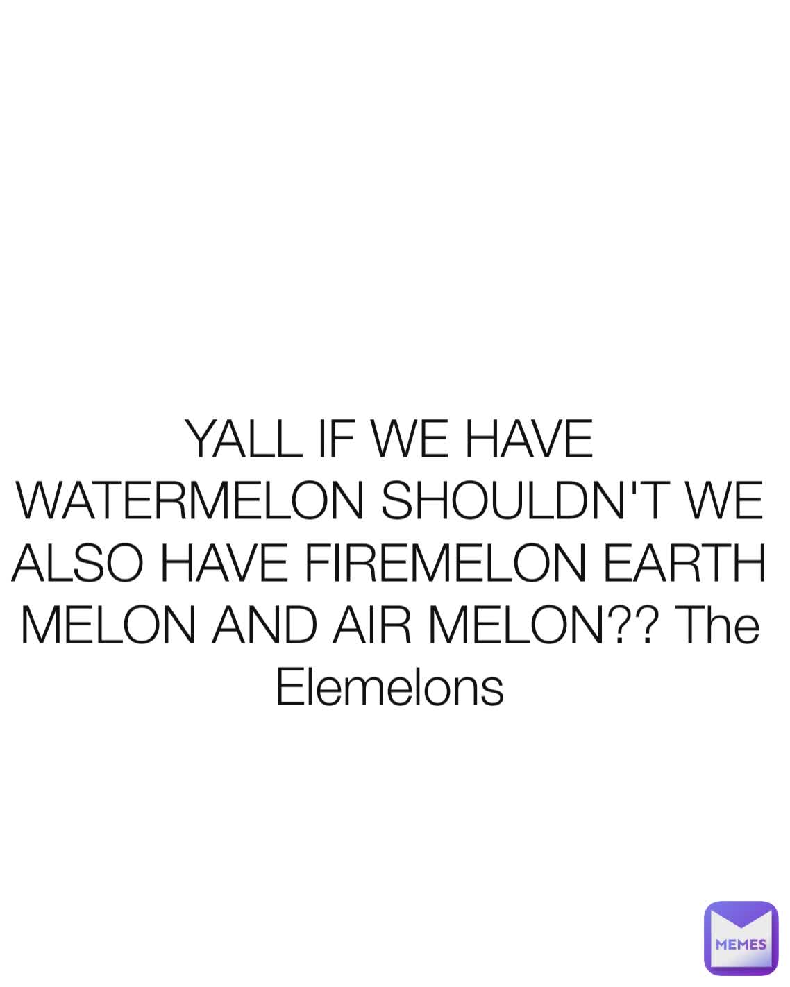 YALL IF WE HAVE WATERMELON SHOULDN'T WE ALSO HAVE FIREMELON EARTH MELON AND AIR MELON?? The Elemelons