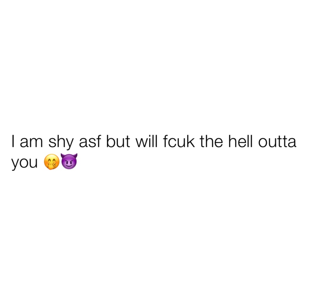 I am shy asf but will fcuk the hell outta you 🤭😈