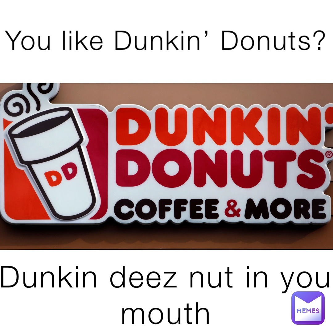 You like Dunkin’ Donuts? Dunkin deez nut in your mouth