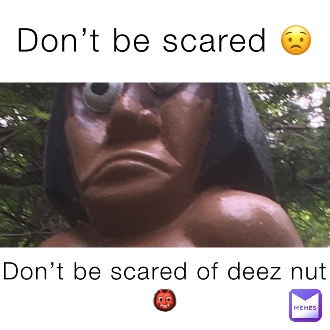 Don’t be scared 😟 Don’t be scared of deez nut👹