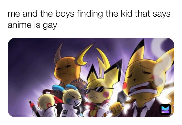 me and the boys finding the kid that says anime is gay