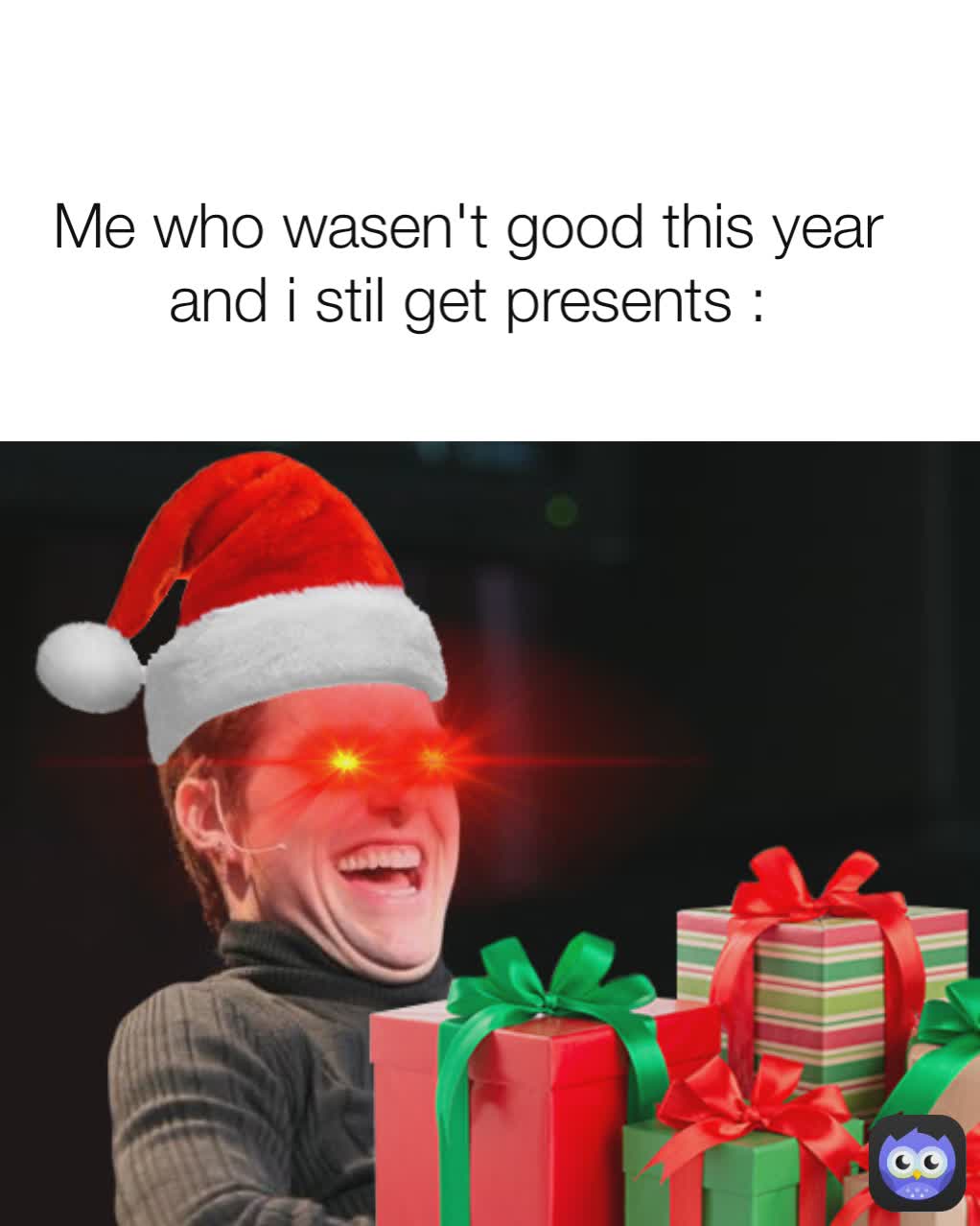 Me who wasen't good this year and i stil get presents :