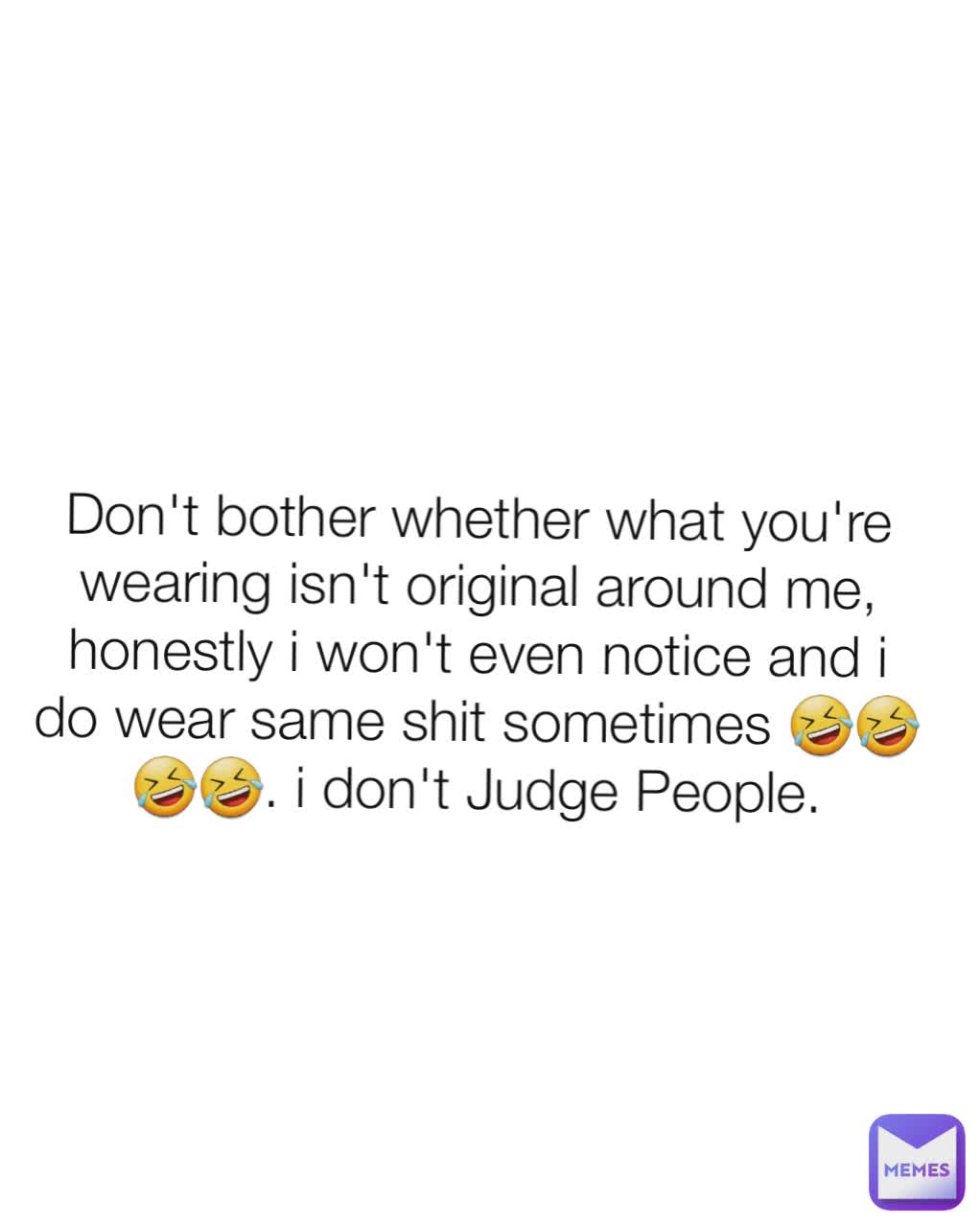 Don't bother whether what you're wearing isn't original around me, honestly i won't even notice and i do wear same shit sometimes 🤣🤣🤣🤣. i don't Judge People.