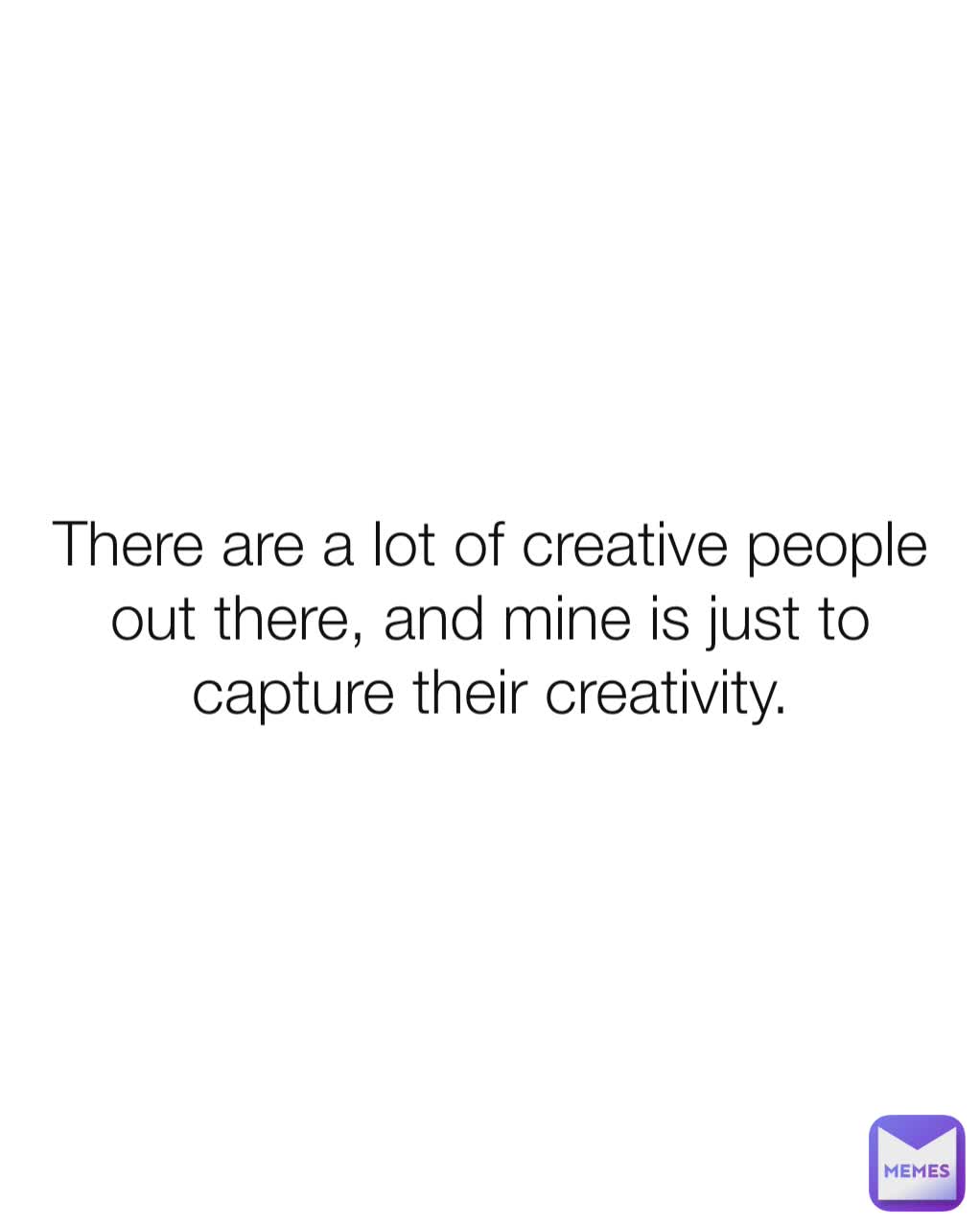 There are a lot of creative people out there, and mine is just to capture their creativity.